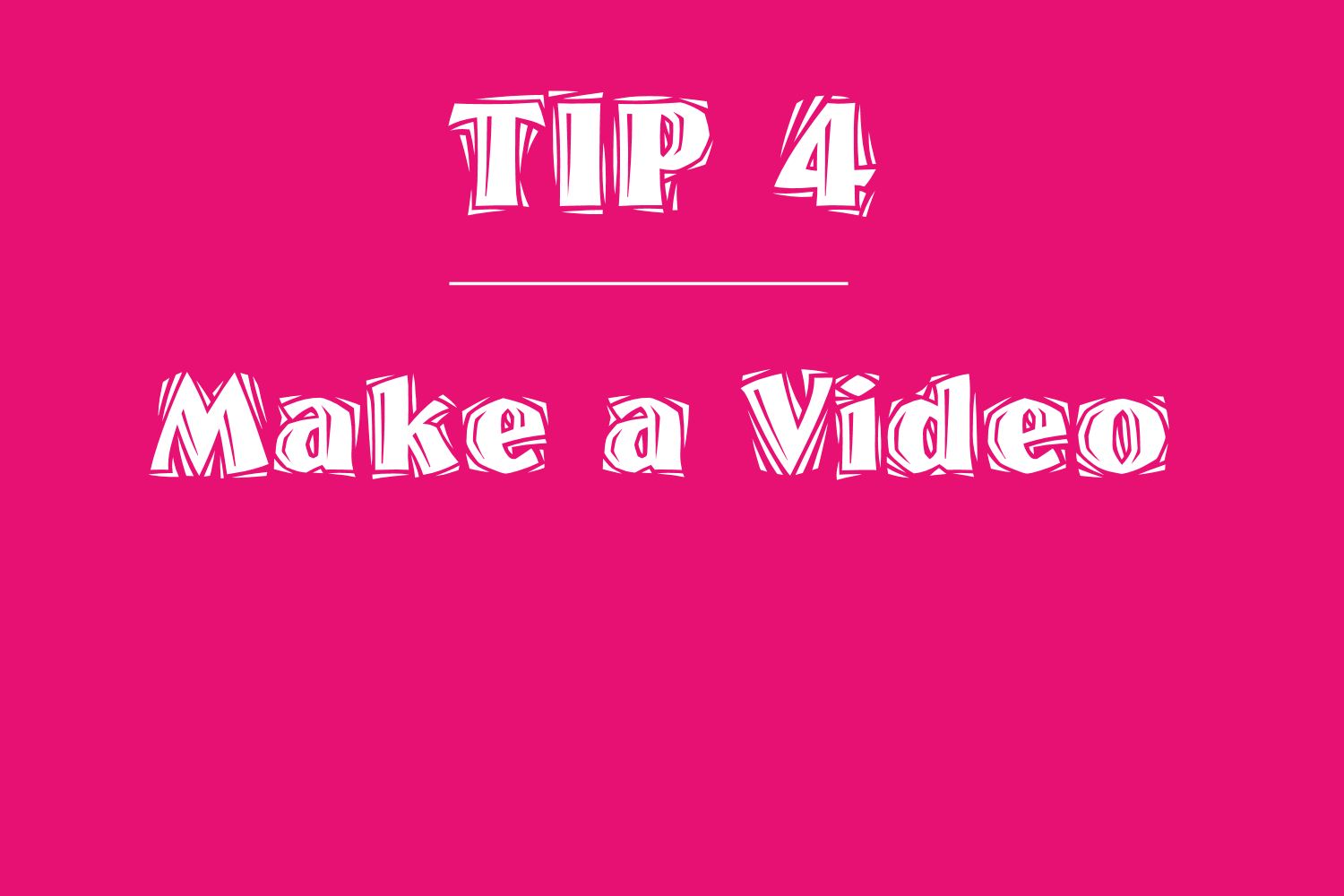 Tip 4 make a video